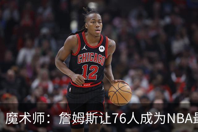 魔术师：詹姆斯让76人成为NBA最强队之一 也是尼克斯东部最大威胁